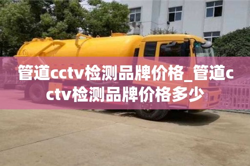 管道cctv检测品牌价格_管道cctv检测品牌价格多少
