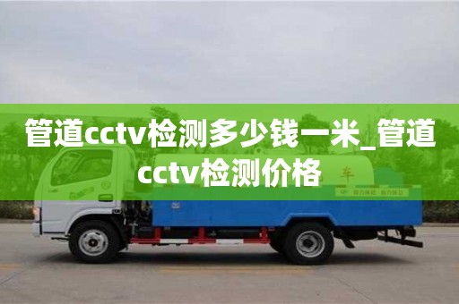 管道cctv检测多少钱一米_管道cctv检测价格