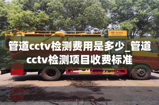 管道cctv检测费用是多少_管道cctv检测项目收费标准