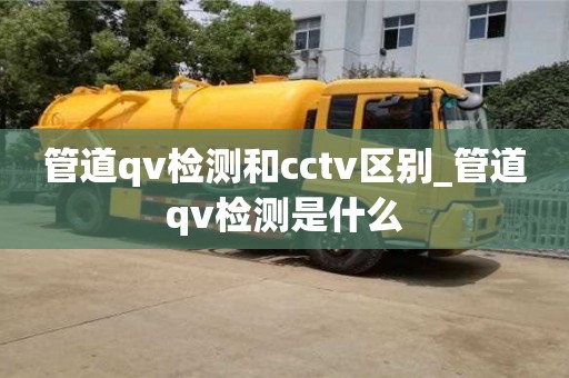 郑州管道qv检测和cctv区别_管道qv检测是什么
