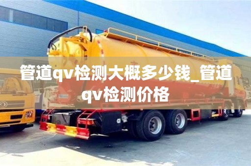 管道qv检测大概多少钱_管道qv检测价格