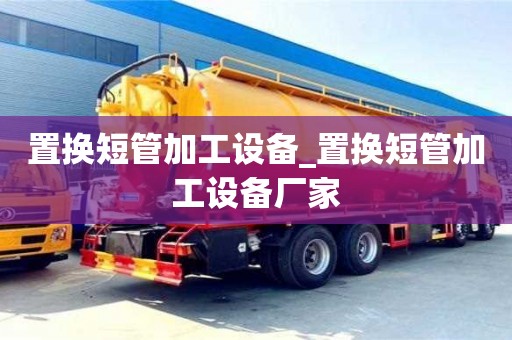 置换短管加工设备_置换短管加工设备厂家
