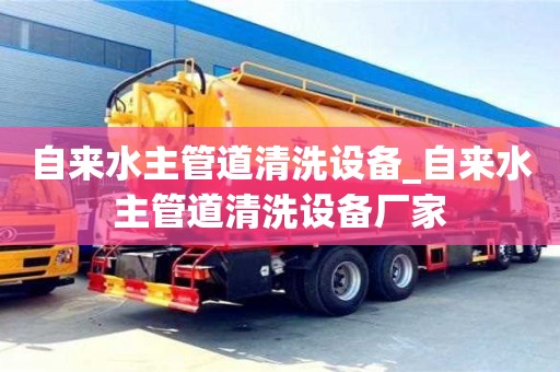 自来水主管道清洗设备_自来水主管道清洗设备厂家