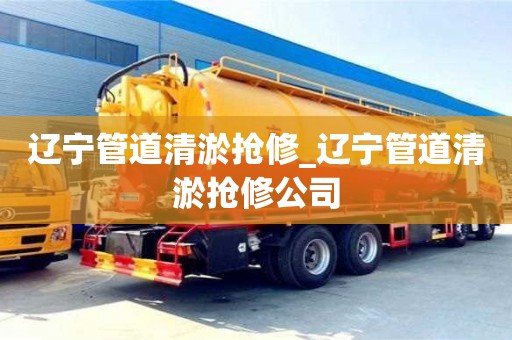 辽宁管道清淤抢修_辽宁管道清淤抢修公司