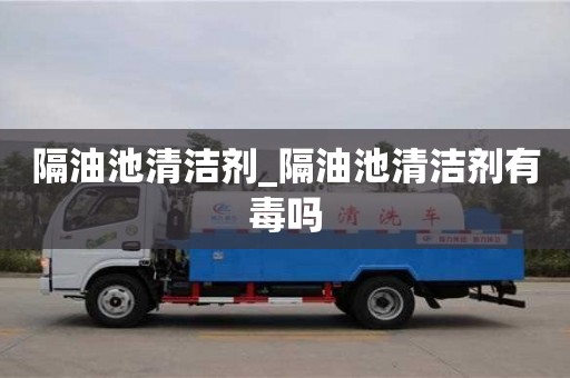 隔油池清洁剂_隔油池清洁剂有毒吗