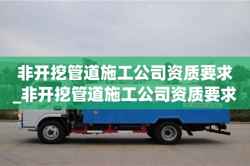 非开挖管道施工公司资质要求_非开挖管道施工公司资质要求是什么