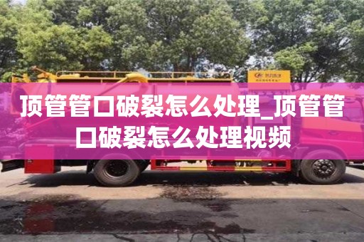 顶管管口破裂怎么处理_顶管管口破裂怎么处理视频