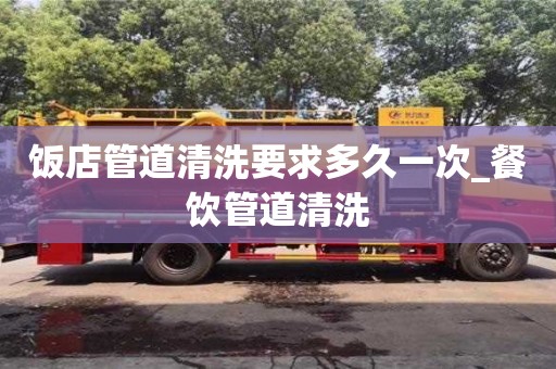 饭店管道清洗要求多久一次_餐饮管道清洗