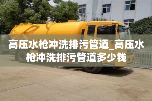 高压水枪冲洗排污管道_高压水枪冲洗排污管道多少钱
