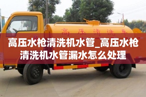 高压水枪清洗机水管_高压水枪清洗机水管漏水怎么处理