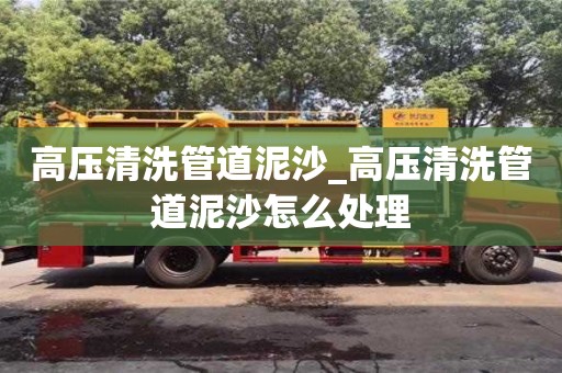 高压清洗管道泥沙_高压清洗管道泥沙怎么处理