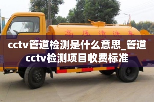 cctv管道检测是什么意思_管道cctv检测项目收费标准