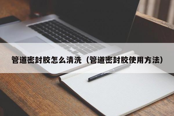 上海管道密封胶怎么清洗（管道密封胶使用方法）