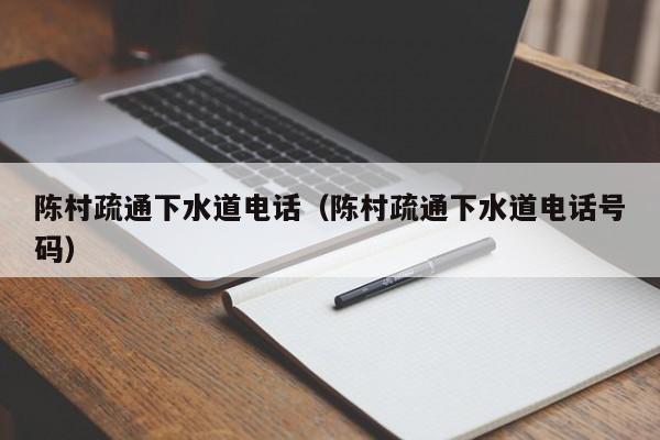 深圳陈村疏通下水道电话（陈村疏通下水道电话号码）