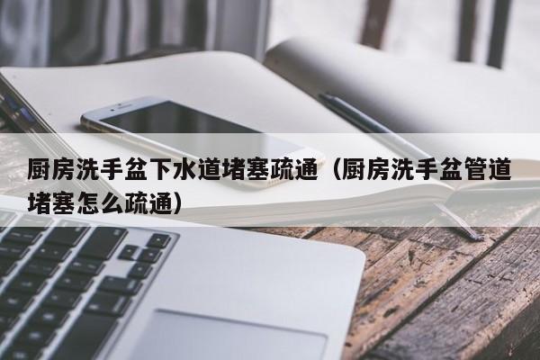 北京厨房洗手盆下水道堵塞疏通（厨房洗手盆管道堵塞怎么疏通）