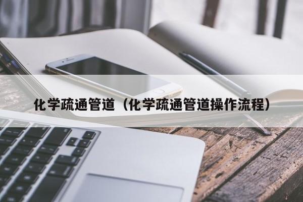 上海化学疏通管道（化学疏通管道操作流程）