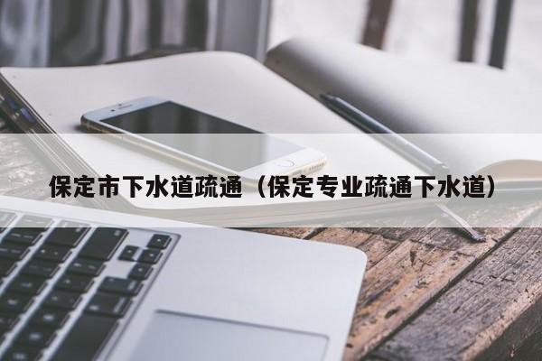 宁波保定市下水道疏通（保定专业疏通下水道）