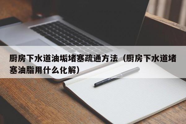 石家庄厨房下水道油垢堵塞疏通方法（厨房下水道堵塞油脂用什么化解）