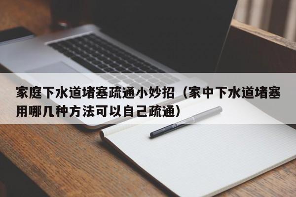 昆明家庭下水道堵塞疏通小妙招（家中下水道堵塞用哪几种方法可以自己疏通）