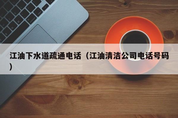 广州江油下水道疏通电话（江油清洁公司电话号码）